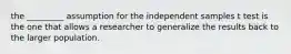 the _________ assumption for the independent samples t test is the one that allows a researcher to generalize the results back to the larger population.