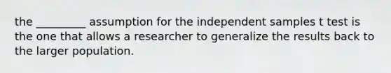 the _________ assumption for the independent samples t test is the one that allows a researcher to generalize the results back to the larger population.