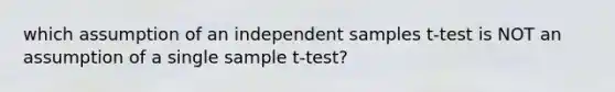 which assumption of an independent samples t-test is NOT an assumption of a single sample t-test?