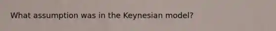 What assumption was in the Keynesian model?