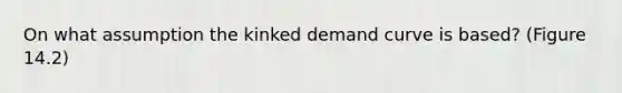 On what assumption the kinked demand curve is based? (Figure 14.2)