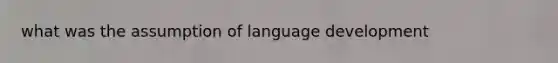 what was the assumption of language development