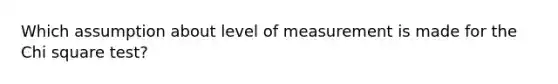 Which assumption about level of measurement is made for the Chi square test?