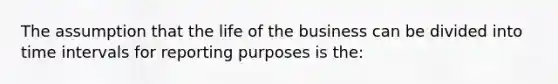 The assumption that the life of the business can be divided into <a href='https://www.questionai.com/knowledge/kistlM8mUs-time-interval' class='anchor-knowledge'>time interval</a>s for reporting purposes is the: