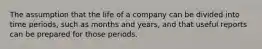 The assumption that the life of a company can be divided into time periods, such as months and years, and that useful reports can be prepared for those periods.