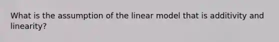 What is the assumption of the linear model that is additivity and linearity?