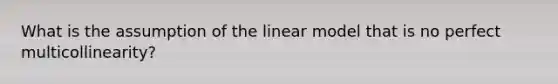 What is the assumption of the linear model that is no perfect multicollinearity?