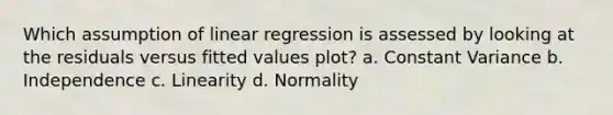 Which assumption of linear regression is assessed by looking at the residuals versus fitted values plot? a. Constant Variance b. Independence c. Linearity d. Normality