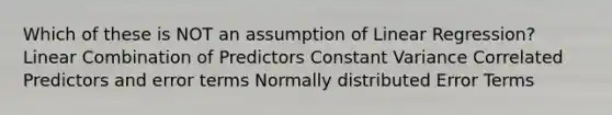 Which of these is NOT an assumption of Linear Regression? Linear Combination of Predictors Constant Variance Correlated Predictors and error terms Normally distributed Error Terms