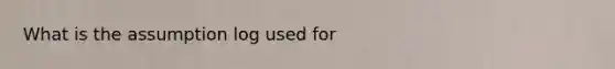 What is the assumption log used for