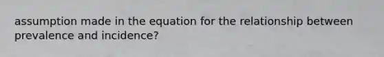 assumption made in the equation for the relationship between prevalence and incidence?