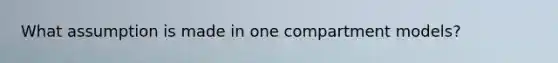 What assumption is made in one compartment models?