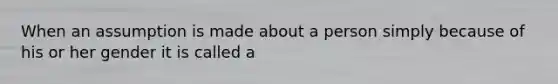 When an assumption is made about a person simply because of his or her gender it is called a