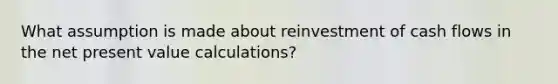 What assumption is made about reinvestment of cash flows in the net present value calculations?