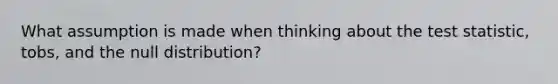 What assumption is made when thinking about the test statistic, tobs, and the null distribution?