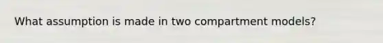 What assumption is made in two compartment models?