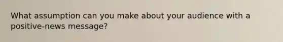 What assumption can you make about your audience with a positive-news message?
