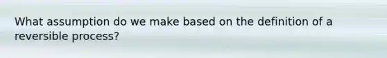 What assumption do we make based on the definition of a reversible process?