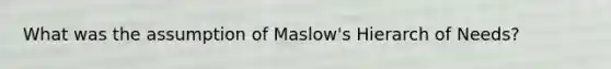 What was the assumption of Maslow's Hierarch of Needs?