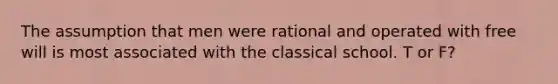 The assumption that men were rational and operated with free will is most associated with the classical school. T or F?