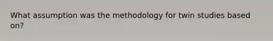 What assumption was the methodology for twin studies based on?