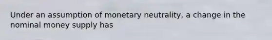 Under an assumption of monetary neutrality, a change in the nominal money supply has