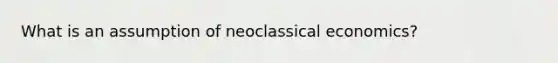 What is an assumption of neoclassical economics?