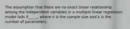 The assumption that there are no exact linear relationship among the independent variables in a multiple linear regression model fails if_____, where n is the sample size and k is the number of parameters.