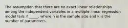 The assumption that there are no exact linear relationships among the independent variables in a multiple linear regression model fails if _____, where n is the sample size and k is the number of parameters.