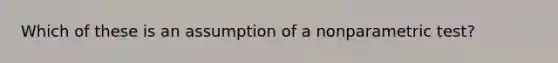 Which of these is an assumption of a nonparametric test?