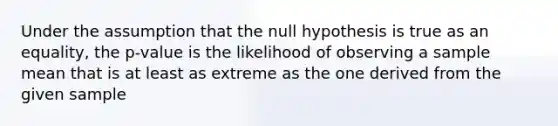 Under the assumption that the null hypothesis is true as an equality, the p-value is the likelihood of observing a sample mean that is at least as extreme as the one derived from the given sample