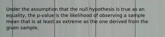 Under the assumption that the null hypothesis is true as an equality, the p-value is the likelihood of observing a sample mean that is at least as extreme as the one derived from the given sample.