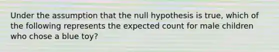 Under the assumption that the null hypothesis is true, which of the following represents the expected count for male children who chose a blue toy?