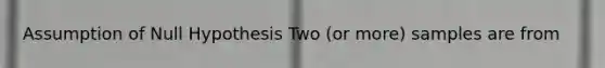 Assumption of Null Hypothesis Two (or more) samples are from