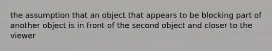 the assumption that an object that appears to be blocking part of another object is in front of the second object and closer to the viewer