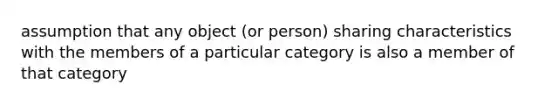 assumption that any object (or person) sharing characteristics with the members of a particular category is also a member of that category