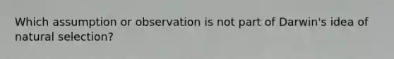 Which assumption or observation is not part of Darwin's idea of natural selection?