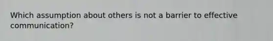 Which assumption about others is not a barrier to effective communication?