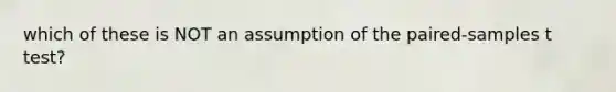 which of these is NOT an assumption of the paired-samples t test?