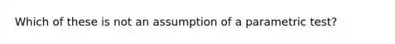 Which of these is not an assumption of a parametric test?