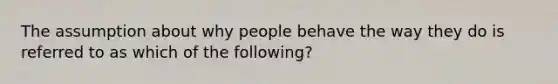 The assumption about why people behave the way they do is referred to as which of the following?