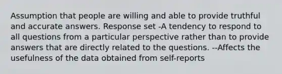 Assumption that people are willing and able to provide truthful and accurate answers. Response set -A tendency to respond to all questions from a particular perspective rather than to provide answers that are directly related to the questions. --Affects the usefulness of the data obtained from self-reports