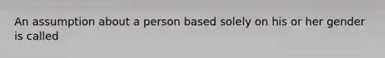 An assumption about a person based solely on his or her gender is called