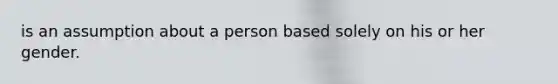 is an assumption about a person based solely on his or her gender.