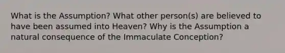 What is the Assumption? What other person(s) are believed to have been assumed into Heaven? Why is the Assumption a natural consequence of the Immaculate Conception?