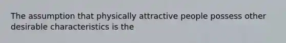 The assumption that physically attractive people possess other desirable characteristics is the