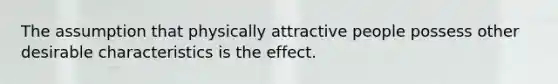 The assumption that physically attractive people possess other desirable characteristics is the effect.