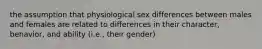 the assumption that physiological sex differences between males and females are related to differences in their character, behavior, and ability (i.e., their gender)