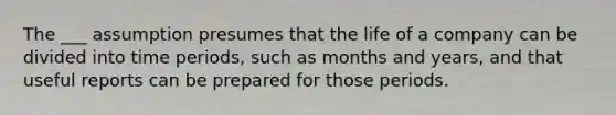 The ___ assumption presumes that the life of a company can be divided into time periods, such as months and years, and that useful reports can be prepared for those periods.