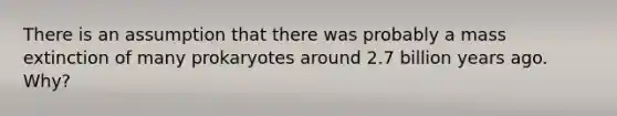 There is an assumption that there was probably a mass extinction of many prokaryotes around 2.7 billion years ago. Why?